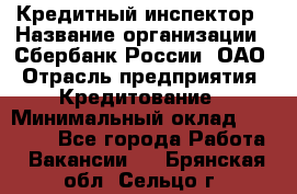 Кредитный инспектор › Название организации ­ Сбербанк России, ОАО › Отрасль предприятия ­ Кредитование › Минимальный оклад ­ 40 000 - Все города Работа » Вакансии   . Брянская обл.,Сельцо г.